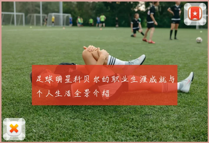 足球明星科贝尔的职业生涯成就与个人生活全景介绍