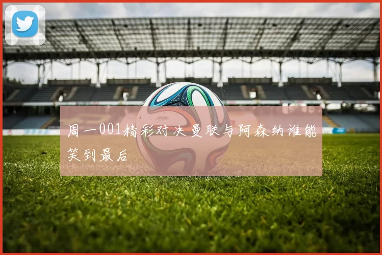 周一001精彩对决曼联与阿森纳谁能笑到最后
