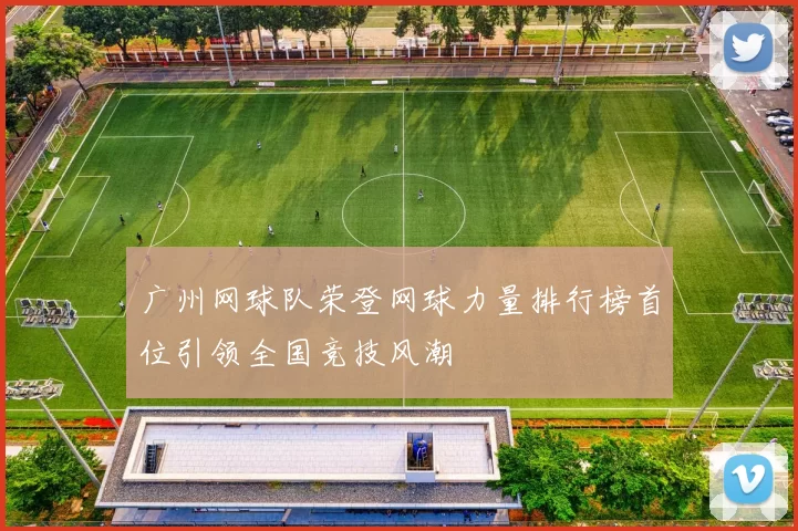 广州网球队荣登网球力量排行榜首位引领全国竞技风潮