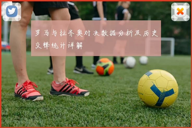 罗马与拉齐奥对决数据分析及历史交锋统计详解