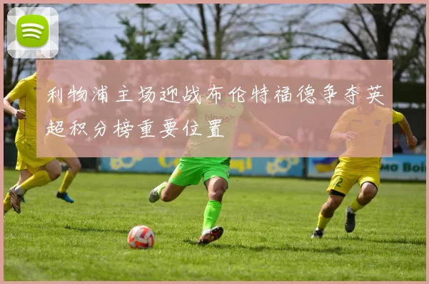 利物浦主场迎战布伦特福德争夺英超积分榜重要位置