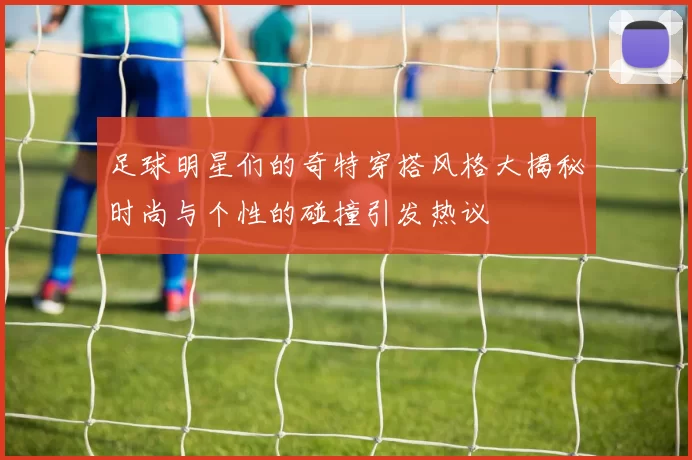 足球明星们的奇特穿搭风格大揭秘时尚与个性的碰撞引发热议