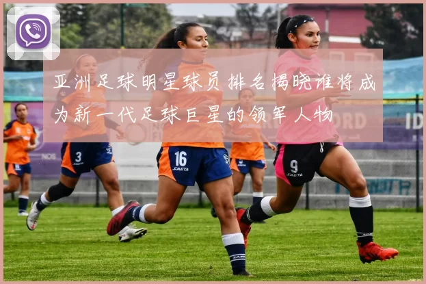 亚洲足球明星球员排名揭晓谁将成为新一代足球巨星的领军人物