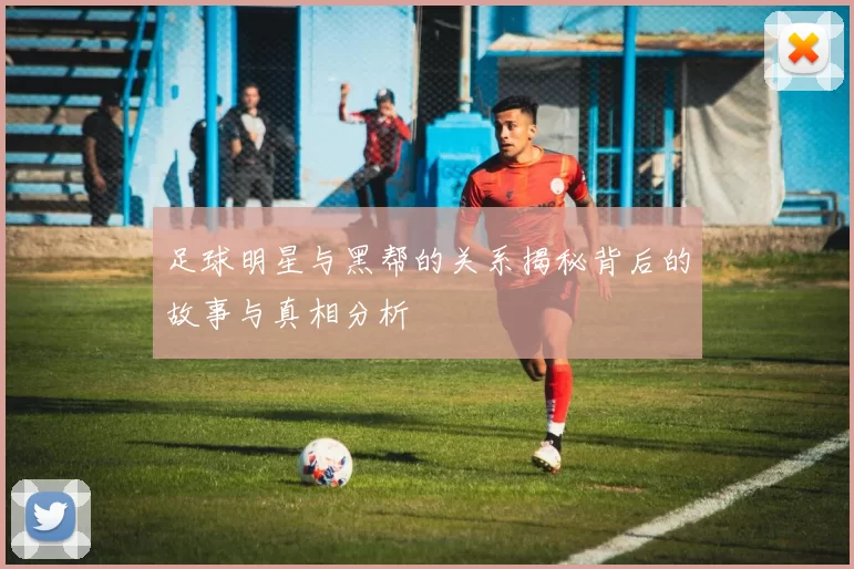 足球明星与黑帮的关系揭秘背后的故事与真相分析