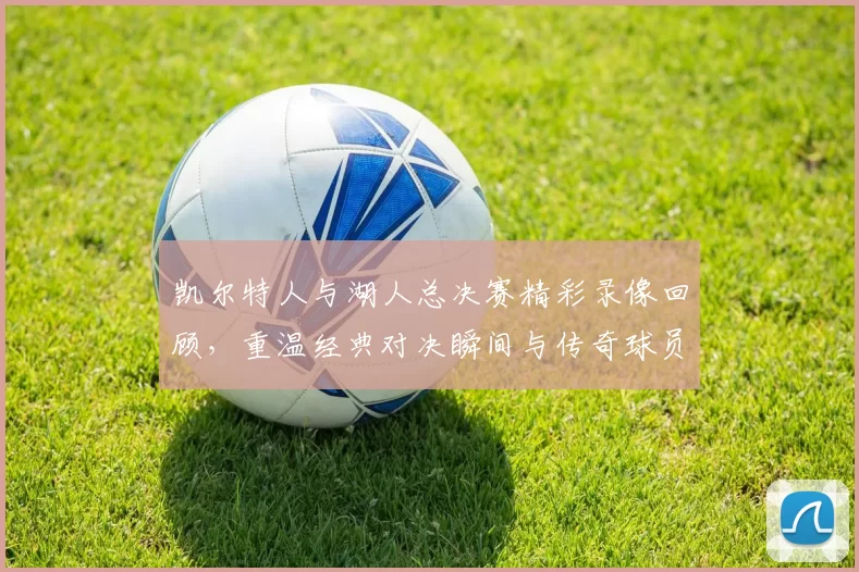 凯尔特人与湖人总决赛精彩录像回顾，重温经典对决瞬间与传奇球员表现