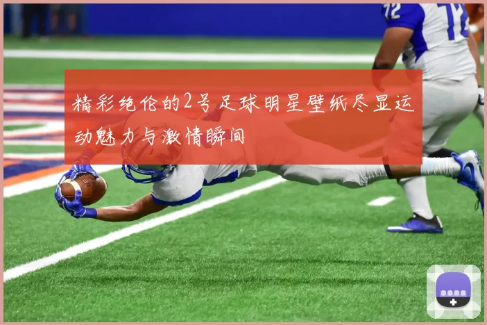 精彩绝伦的2号足球明星壁纸尽显运动魅力与激情瞬间