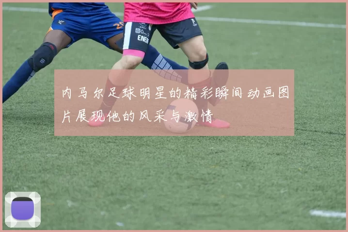 内马尔足球明星的精彩瞬间动画图片展现他的风采与激情