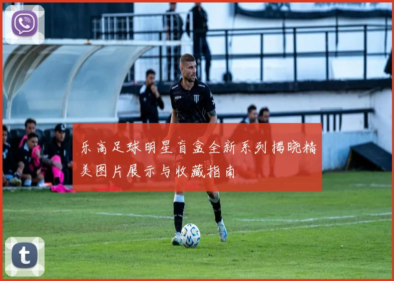 乐高足球明星盲盒全新系列揭晓精美图片展示与收藏指南