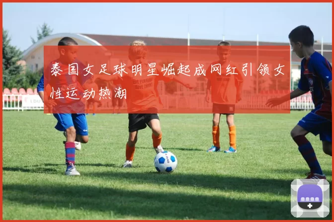 泰国女足球明星崛起成网红引领女性运动热潮