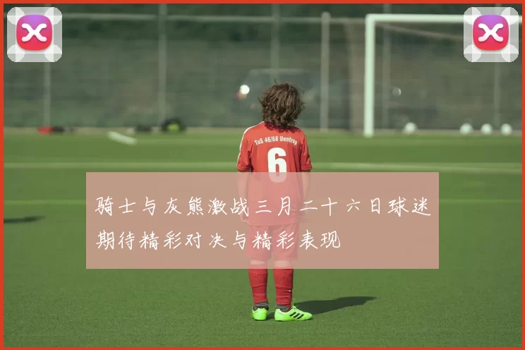 骑士与灰熊激战三月二十六日球迷期待精彩对决与精彩表现