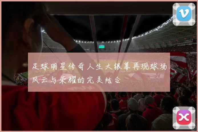 足球明星传奇人生大银幕再现球场风云与荣耀的完美结合