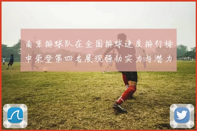 南京排球队在全国排球速度排行榜中荣登第四名展现强劲实力与潜力
