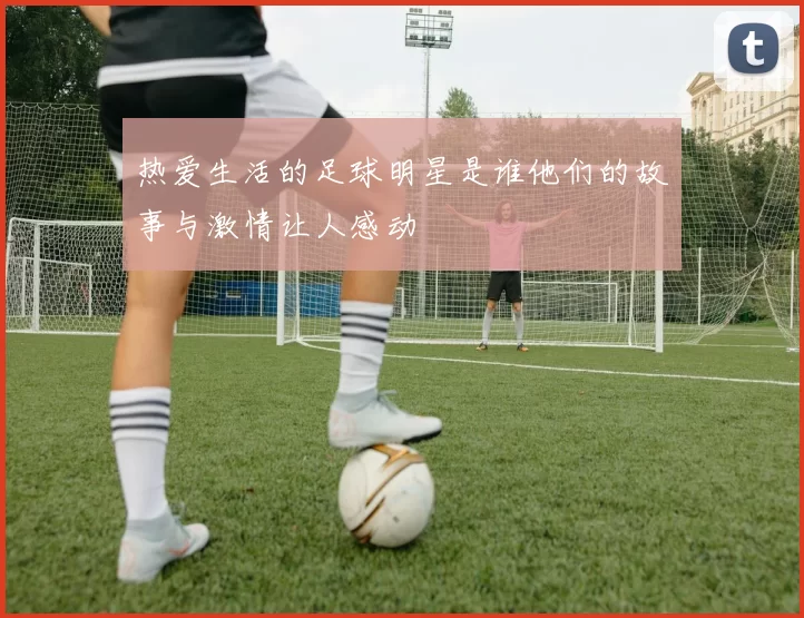 热爱生活的足球明星是谁他们的故事与激情让人感动