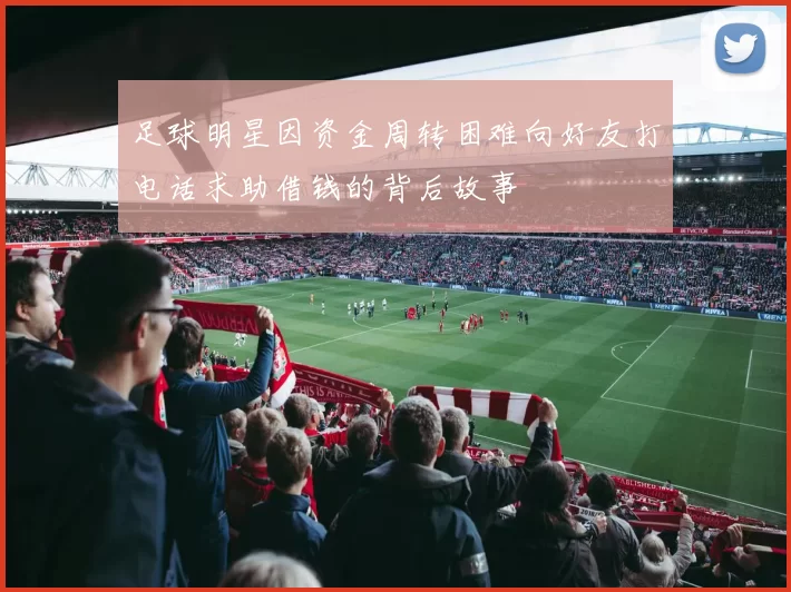 足球明星因资金周转困难向好友打电话求助借钱的背后故事