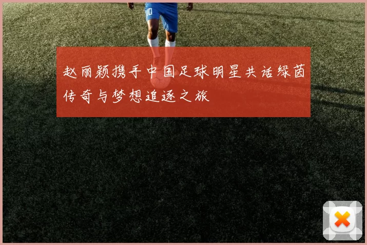 赵丽颖携手中国足球明星共话绿茵传奇与梦想追逐之旅