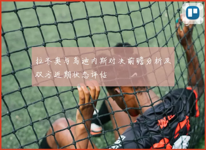 拉齐奥与乌迪内斯对决前瞻分析及双方近期状态评估