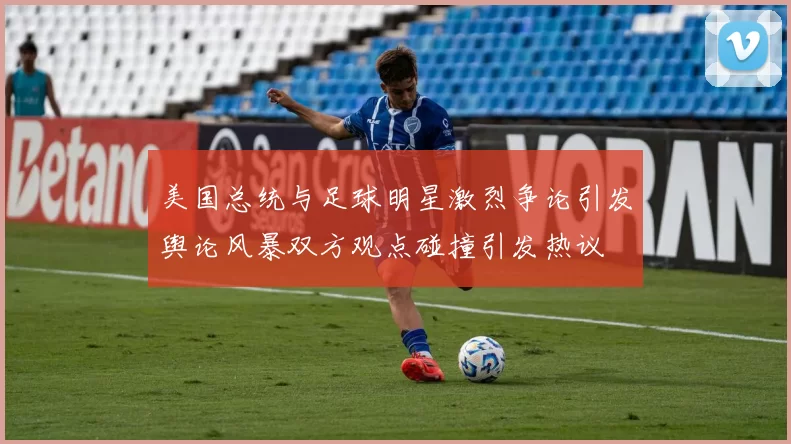 美国总统与足球明星激烈争论引发舆论风暴双方观点碰撞引发热议