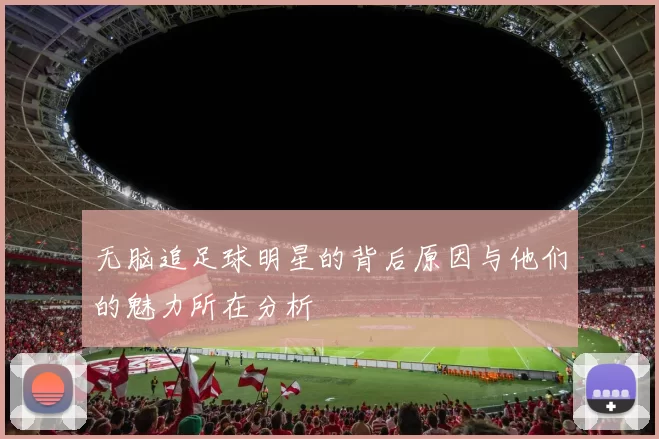 无脑追足球明星的背后原因与他们的魅力所在分析