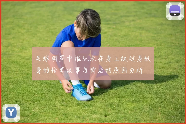 足球明星中谁从未在身上纹过身纹身的传奇故事与背后的原因分析