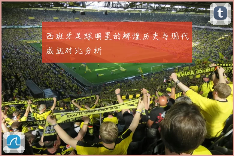 西班牙足球明星的辉煌历史与现代成就对比分析