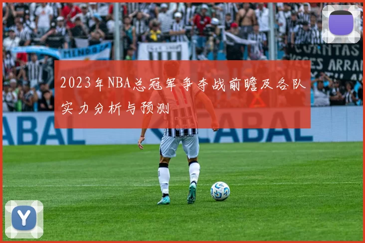 2023年NBA总冠军争夺战前瞻及各队实力分析与预测
