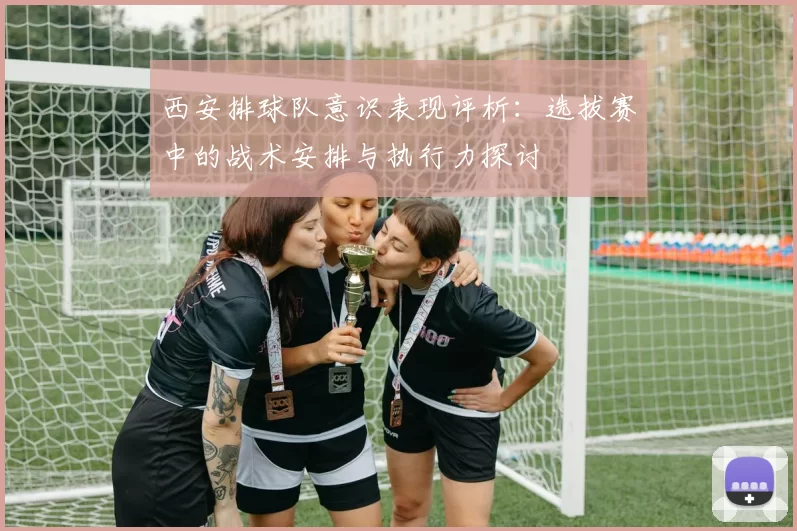 西安排球队意识表现评析：选拔赛中的战术安排与执行力探讨