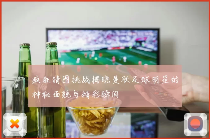 疯狂猜图挑战揭晓曼联足球明星的神秘面貌与精彩瞬间