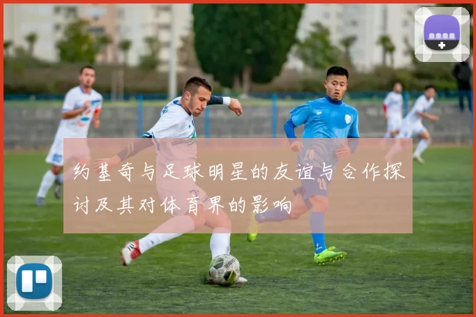 约基奇与足球明星的友谊与合作探讨及其对体育界的影响