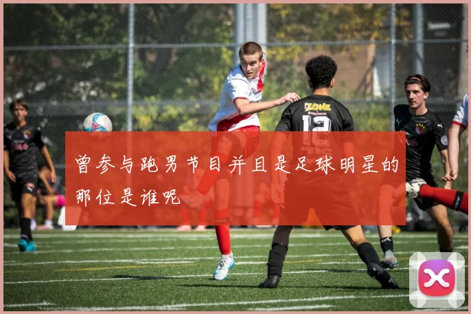 曾参与跑男节目并且是足球明星的那位是谁呢