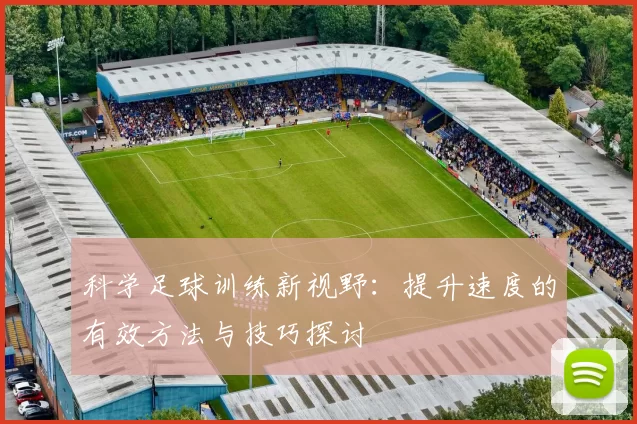 科学足球训练新视野：提升速度的有效方法与技巧探讨