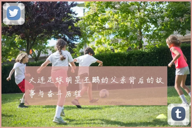 大连足球明星王鹏的父亲背后的故事与奋斗历程