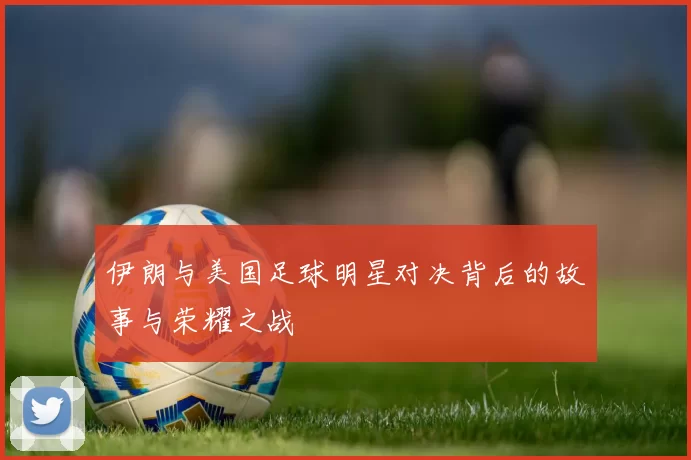 伊朗与美国足球明星对决背后的故事与荣耀之战