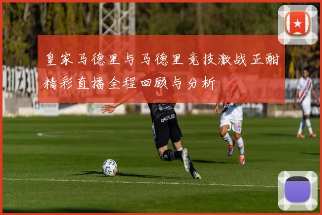 皇家马德里与马德里竞技激战正酣精彩直播全程回顾与分析