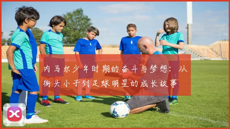 内马尔少年时期的奋斗与梦想：从街头小子到足球明星的成长故事