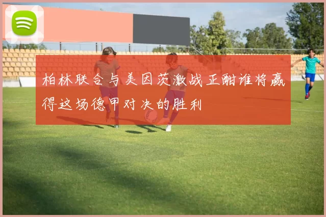 柏林联合与美因茨激战正酣谁将赢得这场德甲对决的胜利