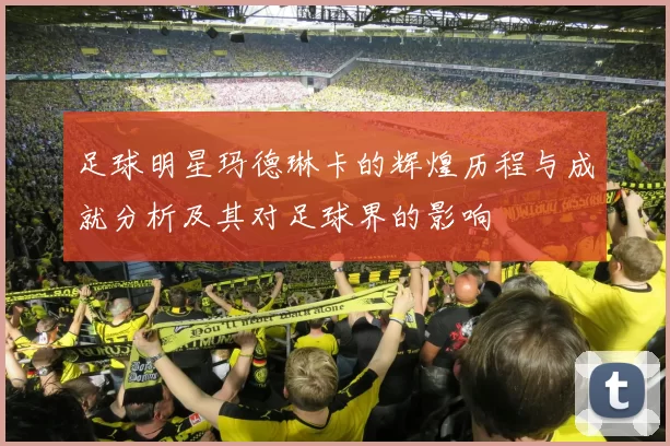 足球明星玛德琳卡的辉煌历程与成就分析及其对足球界的影响