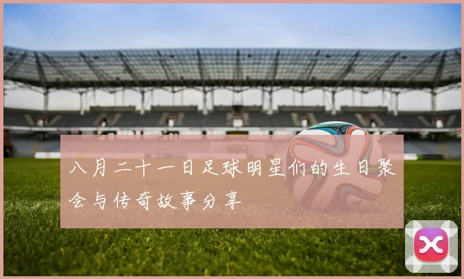 八月二十一日足球明星们的生日聚会与传奇故事分享