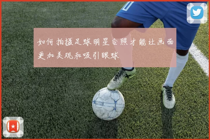 如何拍摄足球明星合照才能让画面更加美观和吸引眼球