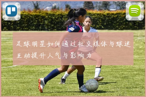 足球明星如何通过社交媒体与球迷互动提升人气与影响力