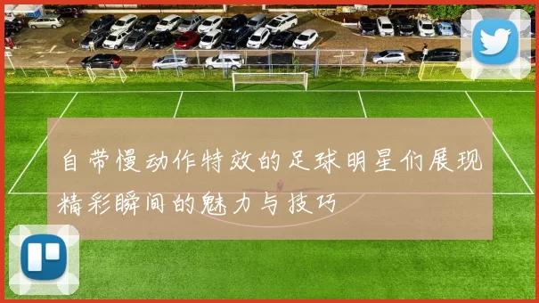 自带慢动作特效的足球明星们展现精彩瞬间的魅力与技巧