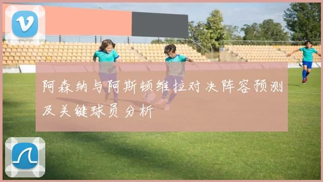 阿森纳与阿斯顿维拉对决阵容预测及关键球员分析