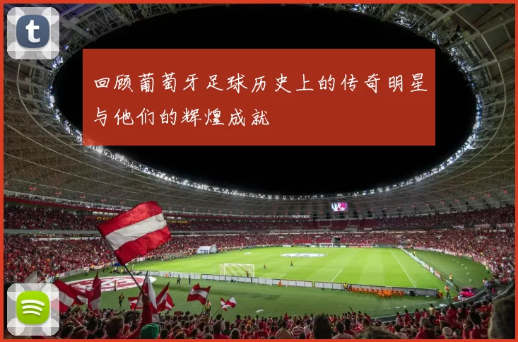回顾葡萄牙足球历史上的传奇明星与他们的辉煌成就