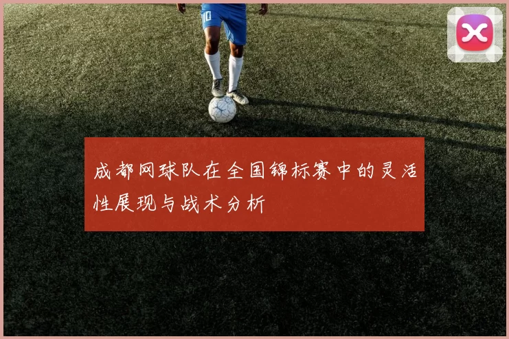 成都网球队在全国锦标赛中的灵活性展现与战术分析