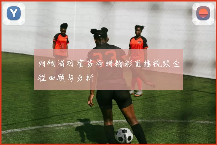 利物浦对霍芬海姆精彩直播视频全程回顾与分析
