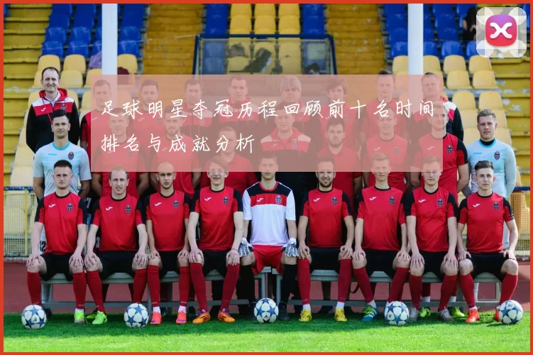 足球明星夺冠历程回顾前十名时间排名与成就分析