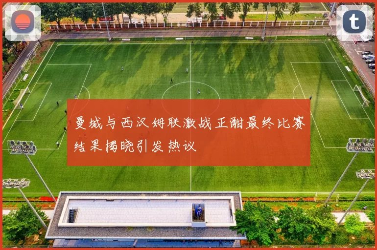 曼城与西汉姆联激战正酣最终比赛结果揭晓引发热议