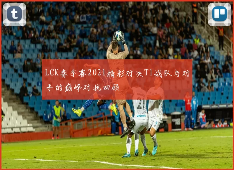 LCK春季赛2021精彩对决T1战队与对手的巅峰对抗回顾