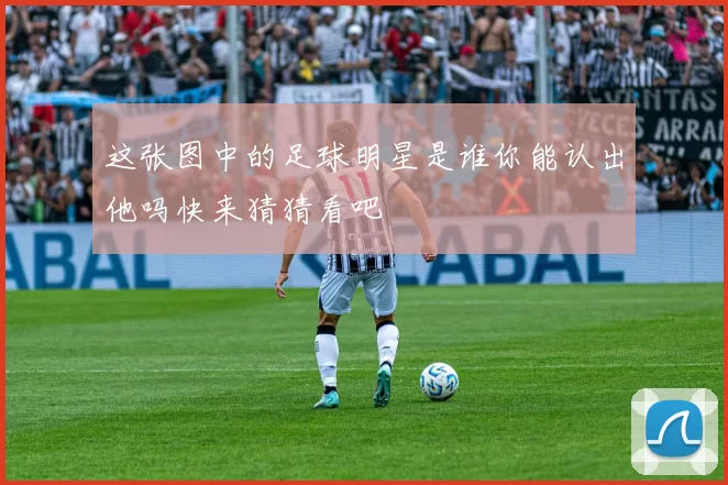 这张图中的足球明星是谁你能认出他吗快来猜猜看吧