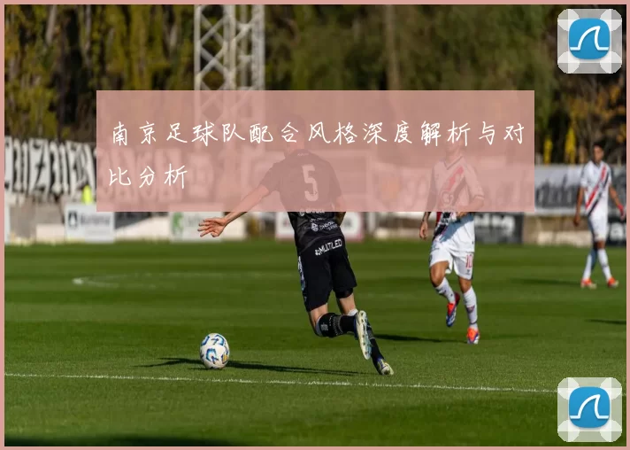 南京足球队配合风格深度解析与对比分析