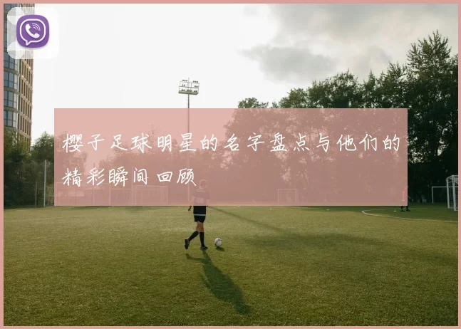 樱子足球明星的名字盘点与他们的精彩瞬间回顾